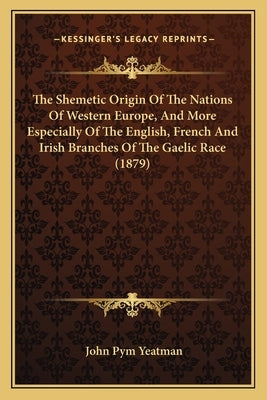 The Shemetic Origin Of The Nations Of Western Europe, And More Especially Of The English, French And Irish Branches Of The Gaelic Race (1879) by Yeatman, John Pym