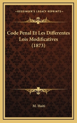 Code Penal Et Les Differentes Lois Modificatives (1873) by Haiti, M.