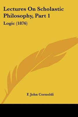 Lectures On Scholastic Philosophy, Part 1: Logic (1876) by Cornoldi, F. John