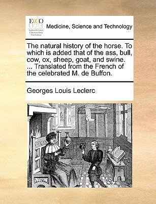 The Natural History of the Horse. to Which Is Added That of the Ass, Bull, Cow, Ox, Sheep, Goat, and Swine. ... Translated from the French of the Cele by Leclerc, Georges Louis