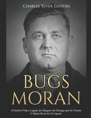 Bugs Moran: A Notória Vida e Legado do Gângster de Chicago que Se Tornou O Maior Rival de Al Capone by Charles River