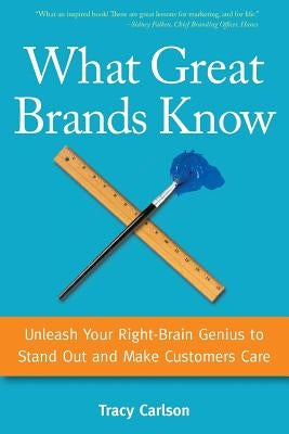 What Great Brands Know: Unleash Your Right-Brain Genius to Stand Out and Make Customers Care by Carlson, Tracy