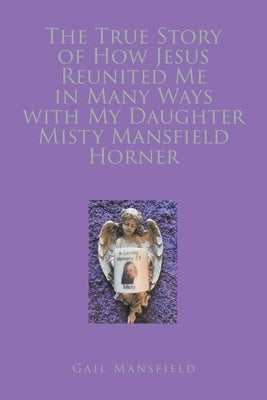 The True Story of How Jesus Reunited Me in Many Ways with My Daughter Misty Mansfield Horner by Mansfield, Gail