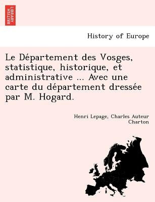 Le Département des Vosges, statistique, historique, et administrative ... Avec une carte du département dressée par M. Hogard. by Lepage, Henri