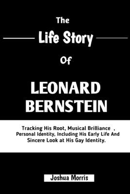 The Life Story of Leonard Bernstein: Tracking His Root, Musical Brilliance, Personal Identity, Including His Early Life And Sincere Look At His Gay Id by Morris, Joshua
