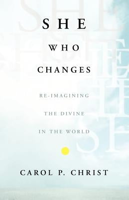 She Who Changes: Re-Imagining the Divine in the World by Christ, C.