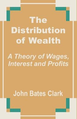 The Distribution of Wealth: A Theory of Wages, Interest and Profits by Clark, John Bates