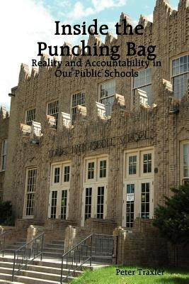 Inside the Punching Bag: Reality and Accountability in Our Public Schools by Traxler, Peter