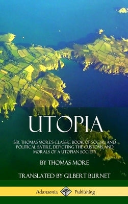 Utopia: Sir Thomas More's Classic Book of Social and Political Satire, Depicting the Customs and Morals of a Utopian Society (Hardcover) by More, Thomas