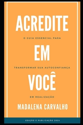 Acredite em Você!: O guia essencial para transformar sa autoconfiança em realização by Carvalho, Madalena