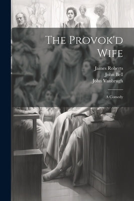 The Provok'd Wife: A Comedy by Vanbrugh, John