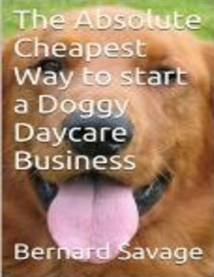 The Absolute Cheapest Way to start a Doggy Daycare Business: How to easily start a successful doggy daycare business the cheapest and simple way, in t by Savage, Bernard a.