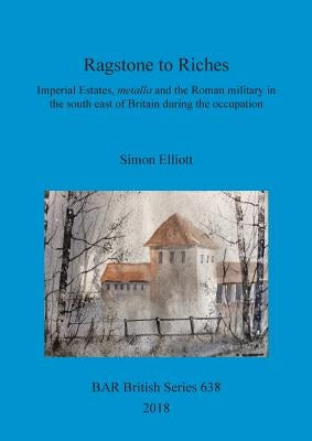 Ragstone to Riches: Imperial Estates, metalla and the Roman military in the south east of Britain during the occupation by Elliott, Simon