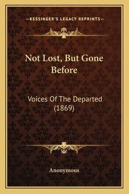 Not Lost, But Gone Before: Voices Of The Departed (1869) by Anonymous