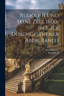 Rudolf II Und Seine Zeit, 1600-1612. 2Er Durchgesehener Abdr, Band I by Gindely, Anton