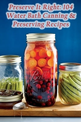Preserve It Right: 104 Water Bath Canning & Preserving Recipes by Sinclair, Seraphina Odette