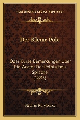 Der Kleine Pole: Oder Kurze Bemerkungen Uber Die Worter Der Polnischen Sprache (1833) by Kurylowicz, Stephan