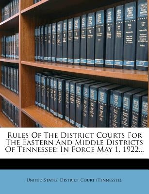 Rules of the District Courts for the Eastern and Middle Districts of Tennessee: In Force May 1, 1922... by United States District Court (Tennessee
