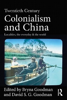 Twentieth Century Colonialism and China: Localities, the everyday, and the world by Goodman, Bryna
