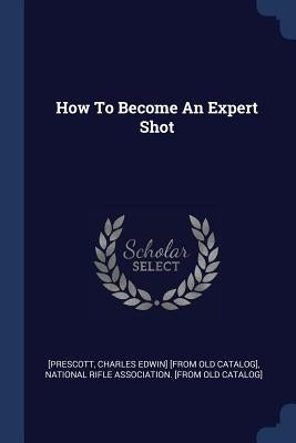 How To Become An Expert Shot by [Prescott, Charles Edwin] [From Old Cata