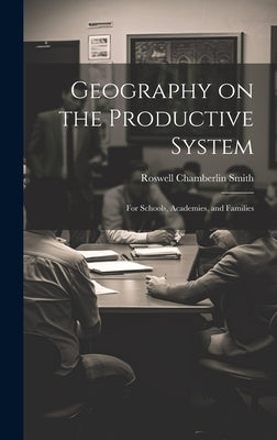 Geography on the Productive System: For Schools, Academies, and Families by Smith, Roswell Chamberlin