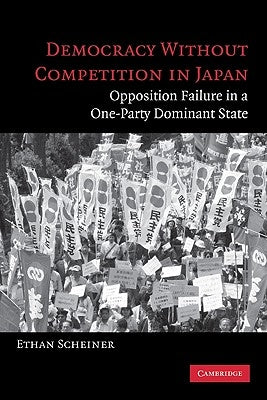 Democracy Without Competition in Japan: Opposition Failure in a One-Party Dominant State by Scheiner, Ethan