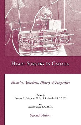 Heart Surgery in Canada: Memoirs, Anecdotes, History and Perspective by M. D., F. R. C. S. (C ). Bernard Goldman