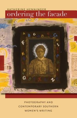 Ordering the Facade: Photography and Contemporary Southern Women's Writing by Henninger, Katherine