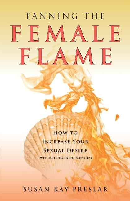 Fanning the Female Flame: How to Increase Your Sexual Desire (Without Changing Partners) by Preslar, Susan Kay