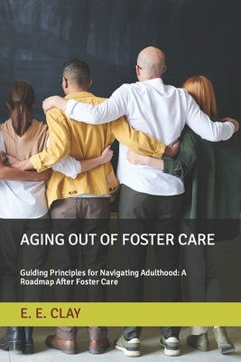 Aging Out of Foster Care: Guiding Principles for Navigating Adulthood: A Roadmap After Foster Care by Clay, E. E.