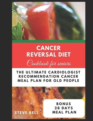 Cancer Reversal Diet Cookbook For Seniors: The Ultimate Cardiologist Recommendation Cancer Meal Plan For Old People by Bell, Steve