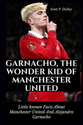 Garnacho, The Wonder Kid of Manchester United: Little known Facts About Manchester United And Alejandro Garnacho by P. Dickey, Scott