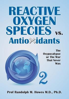 Reactive Oxygen Species vs. Antioxidants: The Oxypocalypse or The War That Never Was by Howes MD, Phd Randolph M.