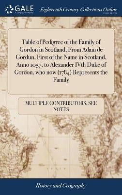 Table of Pedigree of the Family of Gordon in Scotland, From Adam de Gordun, First of the Name in Scotland, Anno 1057, to Alexander IVth Duke of Gordon by Multiple Contributors