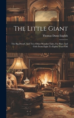 The Little Giant: The Big Dwarf, And Two Other Wonder-tales, For Boys And Girls From Eight To Eighty Years Old by English, Thomas Dunn