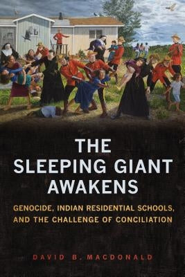 The Sleeping Giant Awakens: Genocide, Indian Residential Schools, and the Challenge of Conciliation by MacDonald, David B.