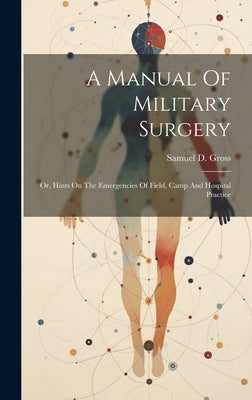 A Manual Of Military Surgery: Or, Hints On The Emergencies Of Field, Camp And Hospital Practice by Gross, Samuel D. (Samuel David) 1805