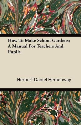 How To Make School Gardens; A Manual For Teachers And Pupils by Hemenway, Herbert Daniel