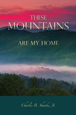 These Mountains Are My Home by Shanks, Charles B., Jr.