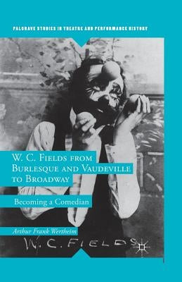 W. C. Fields from Burlesque and Vaudeville to Broadway: Becoming a Comedian by Wertheim, A.