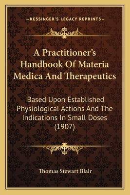 A Practitioner's Handbook Of Materia Medica And Therapeutics: Based Upon Established Physiological Actions And The Indications In Small Doses (1907) by Blair, Thomas Stewart