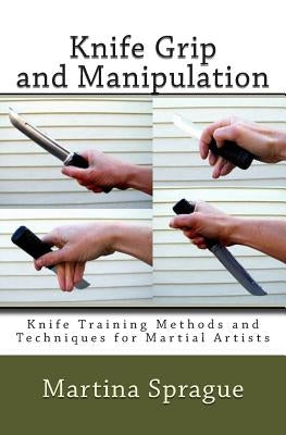 Knife Grip and Manipulation: Knife Training Methods and Techniques for Martial Artists by Sprague, Martina