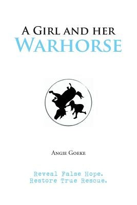 A Girl and Her Warhorse: Reveal False Hope. Restore True Rescue. by Goeke, Angie