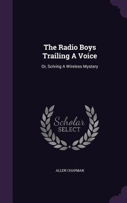 The Radio Boys Trailing A Voice: Or, Solving A Wireless Mystery by Chapman, Allen