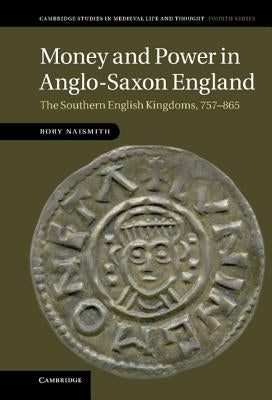 Money and Power in Anglo-Saxon England: The Southern English Kingdoms, 757 865 by Naismith, Rory