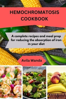 Hemochromatosis Cookbook: A complete recipes and meal prep for reducing the absorption of iron in your diet by Wanda, Avila