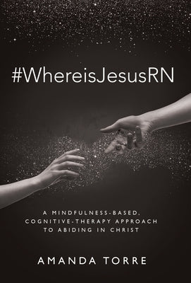 #WhereisJesusRN: A Mindfulness-Based, Cognitive-Therapy Approach to Abiding in Christ by Torre, Amanda