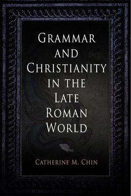 Grammar and Christianity in the Late Roman World by Chin, Catherine M.