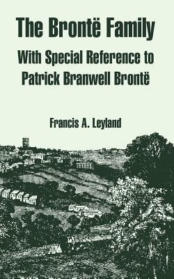 The Bronte Family: With Special Reference to Patrick Branwell Bronte by Leyland, Francis A.