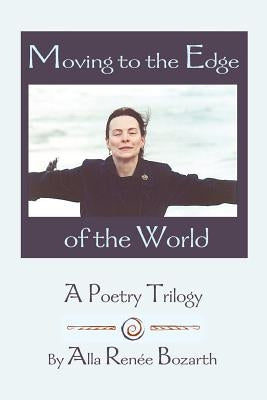 Moving to the Edge of the World: A Poetry Trilogy by Bozarth, Alla Renee